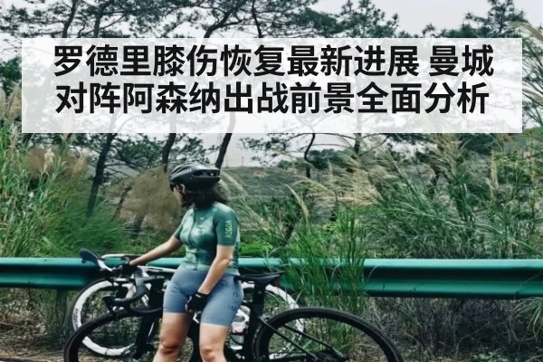 罗德里膝伤恢复最新进展 曼城对阵阿森纳出战前景全面分析