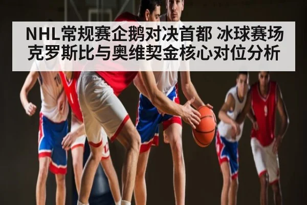 NHL常规赛企鹅对决首都 冰球赛场克罗斯比与奥维契金核心对位分析