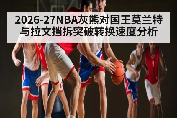 2026-27NBA灰熊对国王莫兰特与拉文挡拆突破转换速度分析
